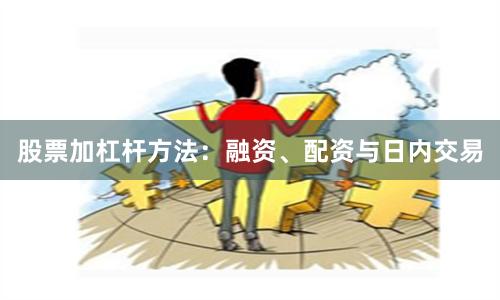 股票加杠杆方法：融资、配资与日内交易