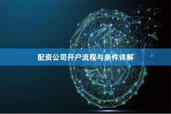 配资公司开户流程与条件详解