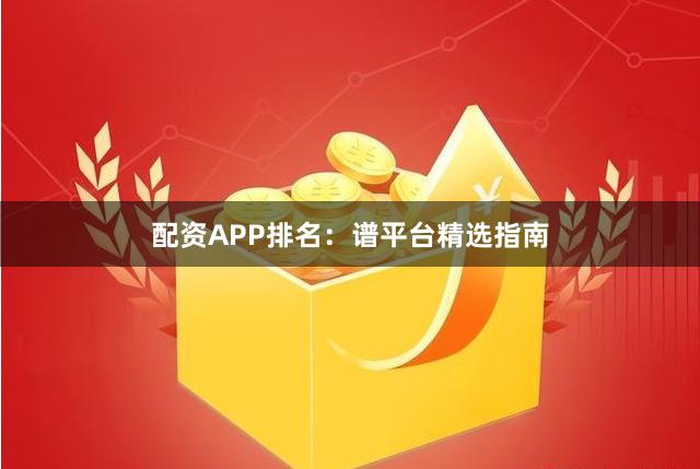 配资APP排名：谱平台精选指南