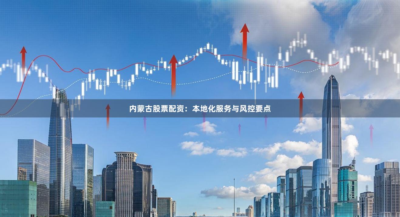 内蒙古股票配资:本地化服务与风控要点