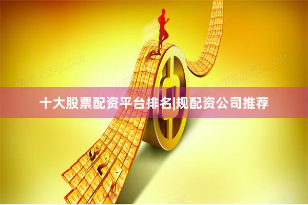 十大股票配资平台排名|规配资公司推荐