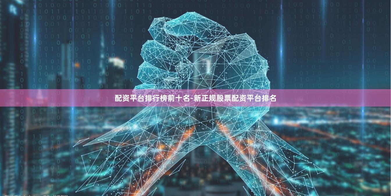配资平台排行榜前十名-新正规股票配资平台排名