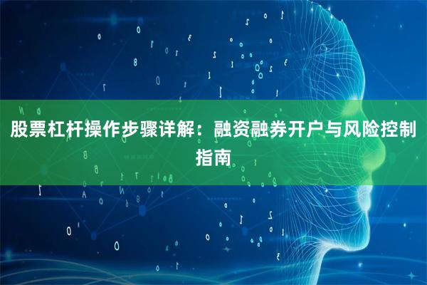 股票杠杆操作步骤详解：融资融券开户与风险控制指南