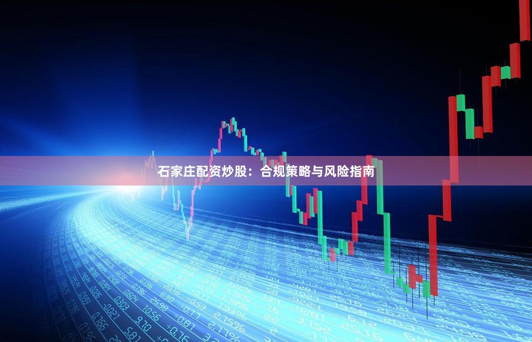石家庄配资炒股：合规策略与风险指南