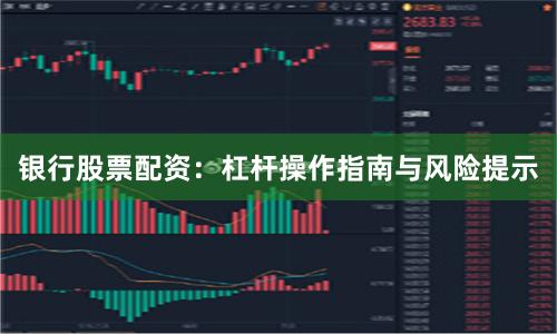 银行股票配资：杠杆操作指南与风险提示