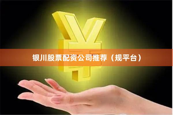 银川股票配资公司推荐（规平台）