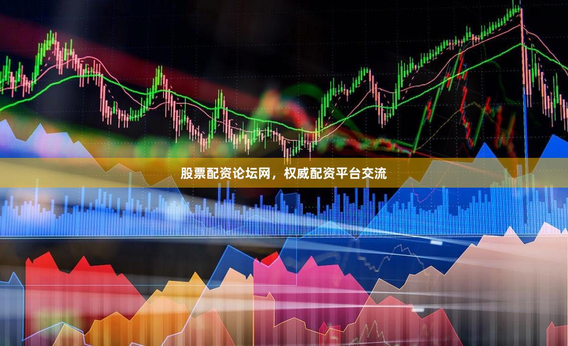 股票配资论坛网，权威配资平台交流