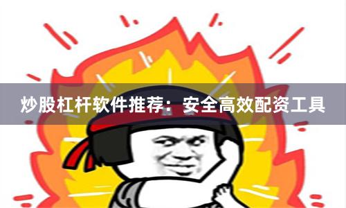 炒股杠杆软件推荐:安全高效配资工具
