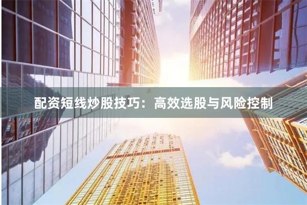 配资短线炒股技巧：高效选股与风险控制