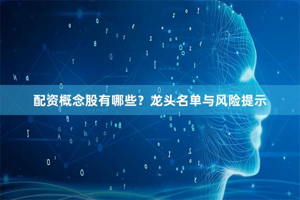 配资概念股有哪些？龙头名单与风险提示