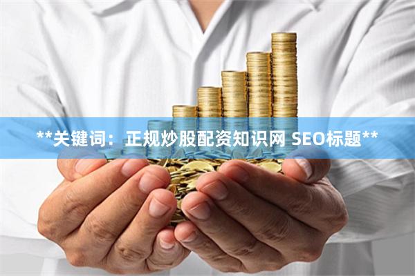 **关键词：正规炒股配资知识网 SEO标题**