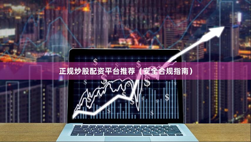 正规炒股配资平台推荐（安全合规指南）