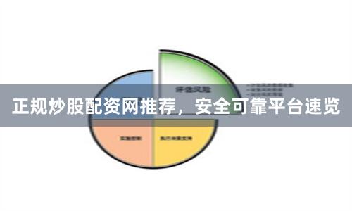 正规炒股配资网推荐，安全可靠平台速览