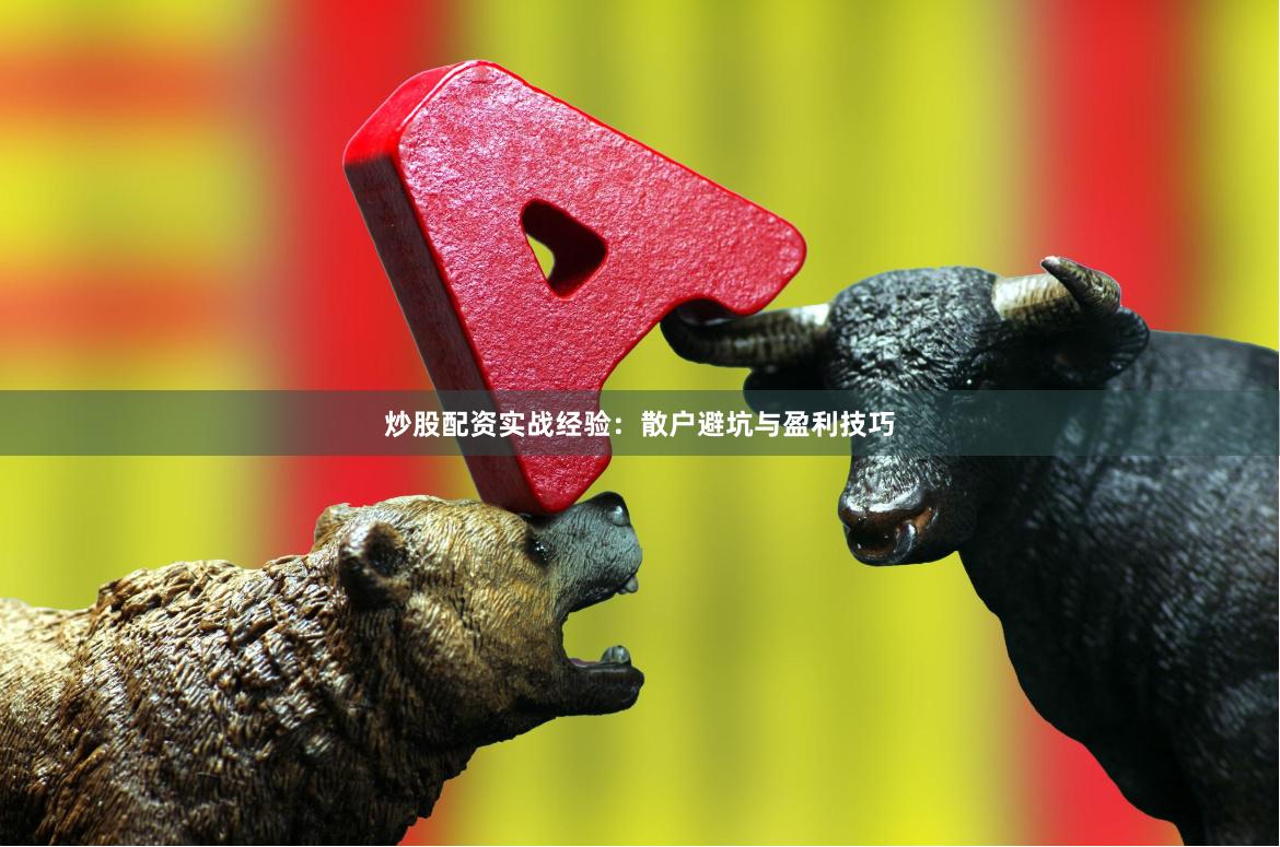 炒股配资实战经验：散户避坑与盈利技巧