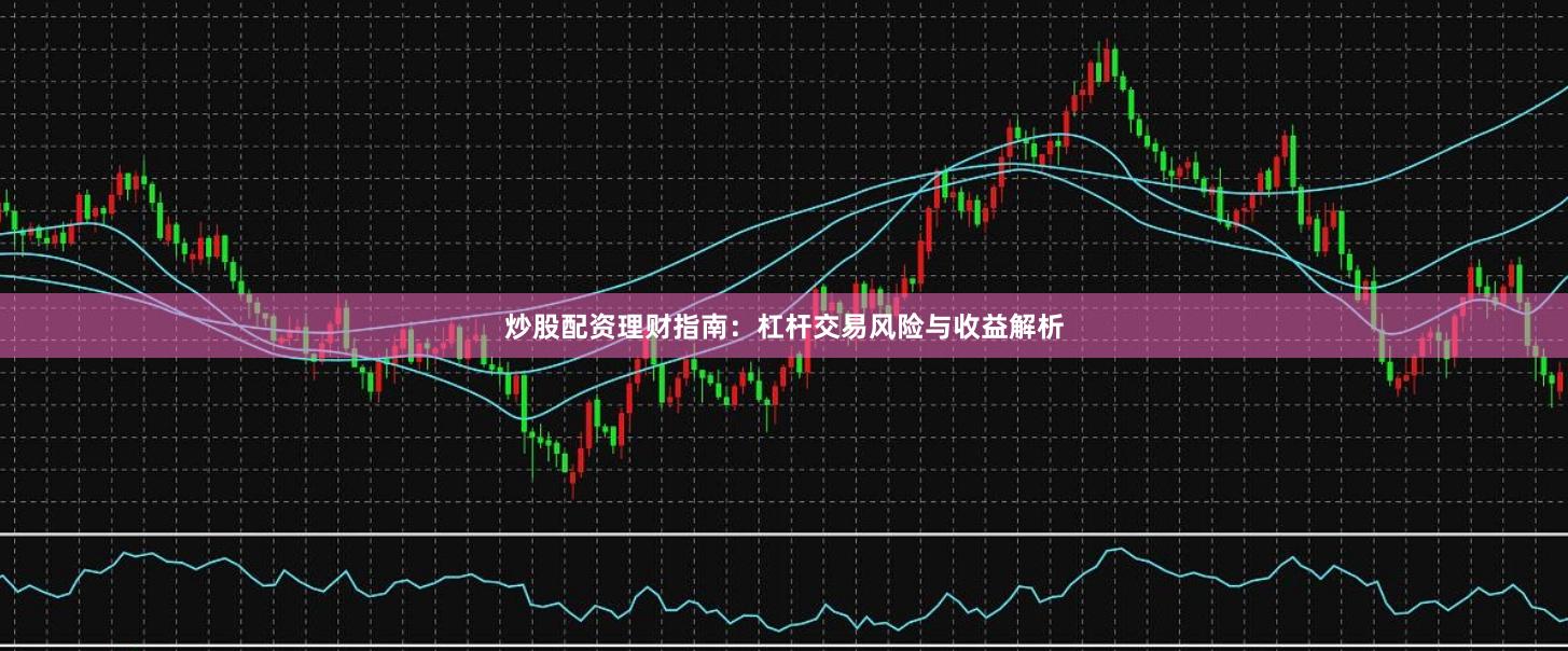 炒股配资理财指南：杠杆交易风险与收益解析