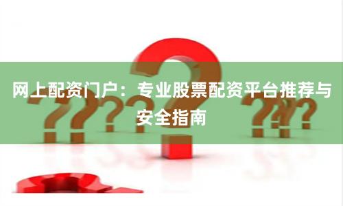 网上配资门户：专业股票配资平台推荐与安全指南