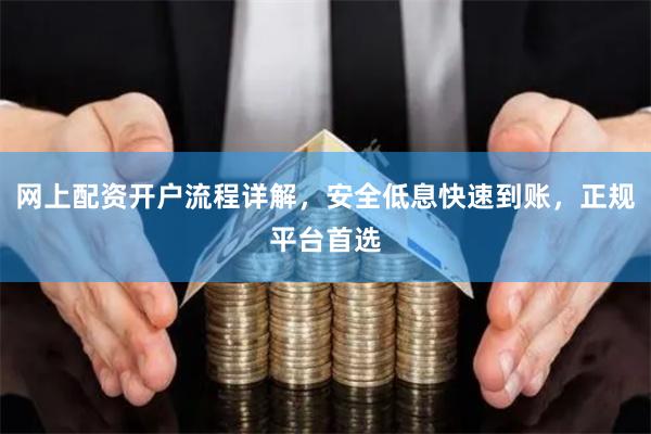 网上配资开户流程详解,安全低息快速到账,正规平台首选