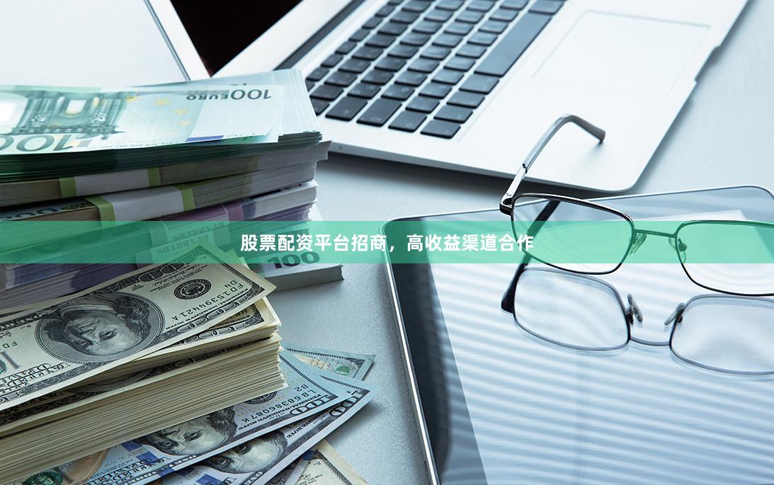 股票配资平台招商，高收益渠道合作