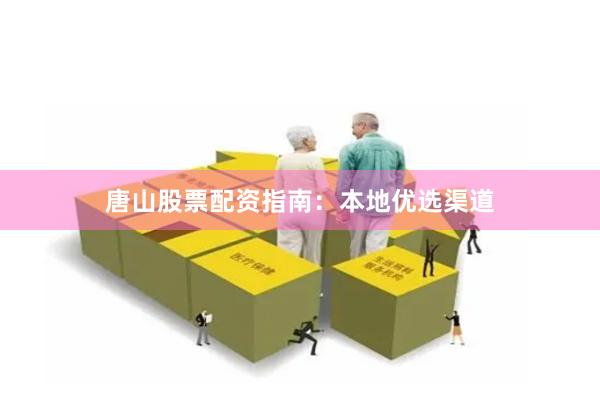 唐山股票配资指南：本地优选渠道