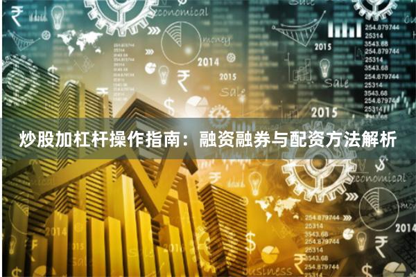 炒股加杠杆操作指南：融资融券与配资方法解析