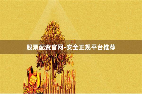 股票配资官网-安全正规平台推荐