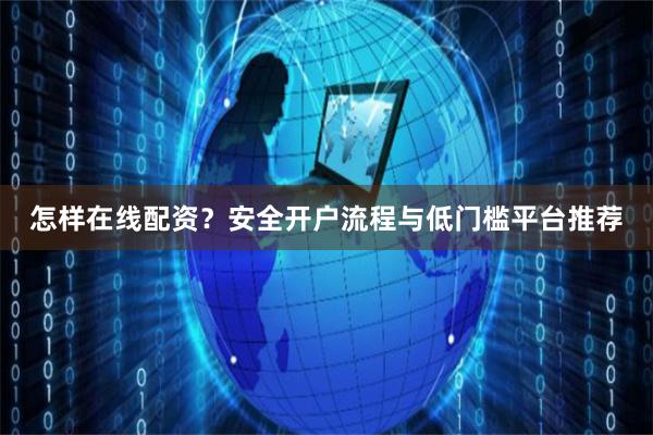 怎样在线配资？安全开户流程与低门槛平台推荐