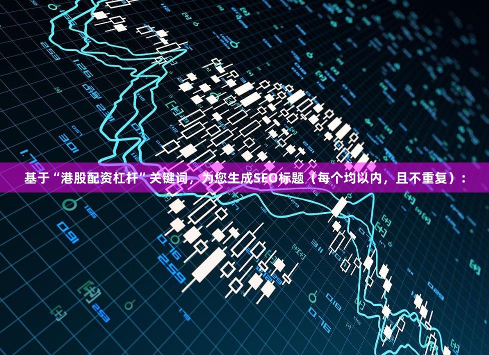基于“港股配资杠杆”关键词，为您生成SEO标题（每个均以内，且不重复）：