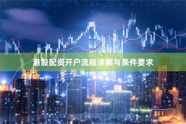 港股配资开户流程详解与条件要求