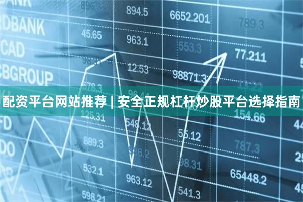 配资平台网站推荐 | 安全正规杠杆炒股平台选择指南