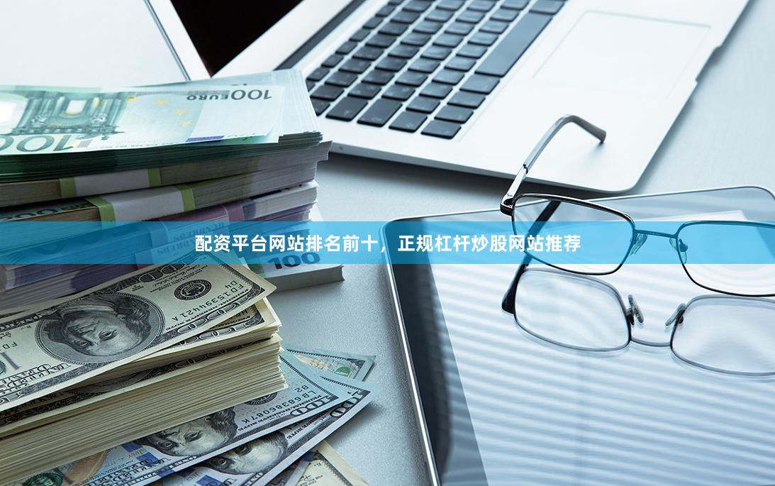 配资平台网站排名前十，正规杠杆炒股网站推荐