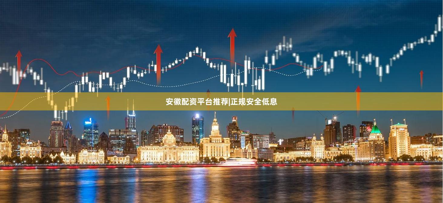 安徽配资平台推荐|正规安全低息